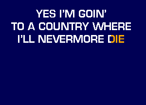 YES I'M GOIN'
TO A COUNTRY WHERE
I'LL NEVERMORE DIE