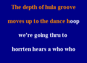 The depth of hula groove
moves up to the dance hoop
we're going thru to

horrten hears a Who Who
