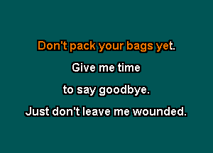 Don't pack your bags yet.

Give me time
to say goodbye.

Just don't leave me wounded.