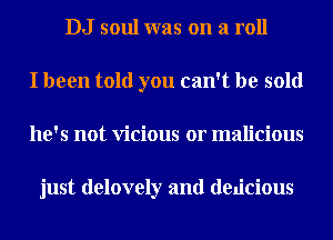 DJ soul was on a roll
I been told you can't be sold
he's not Vicious or malicious

just delovely and dedcious