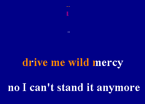 drive me Wild mercy

no I can't stand it anymore