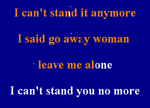 I can't stand it anymore

I said go aWzy woman
leave me alone

I can't stand you no more