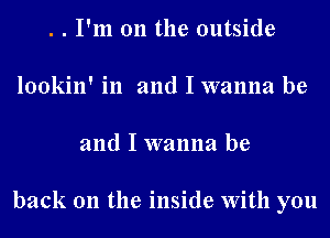 . . I'm on the outside

lookin' in and I wanna be

and I wanna be

back on the inside With you