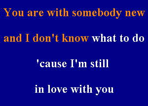 You are With somebody new
and I don't know What to do
'cause I'm still

in love With you