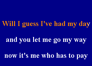 Will I guess I've had my day
and you let me go my way

now it's me Who has to pay