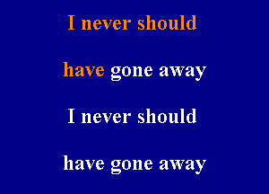 I never should
have gone away

I never should

have gone away