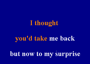 I thought

you'd take me back

but now to my surprise