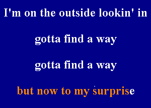 I'm 011 the outside lookin' in
gotta find a way
gotta find a way

but now to my Surprise