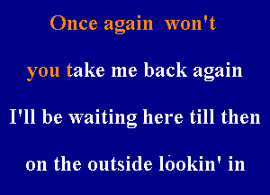 Once again won't
you take me back again
I'll be waiting here till then

011 the outside lbokin' in