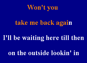 Won't you

take me back again

I'll be waiting here till then

011 the outside lbokin' in