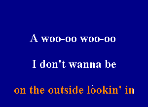 A woo-oo woo-oo

I don't wanna be

011 the outside lbokin' in