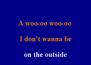 A woo-oo woo-oo

I don't wanna be

on the outside