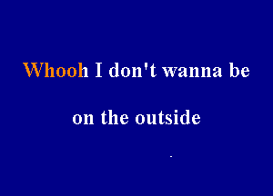 Whooh I don't wanna be

on the outside