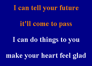 I can tell your future
it'll come to pass

I can do thmgs to you

make your heart feel glad