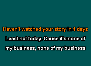 Haven't watched your story in 4 days
Least not today. Cause it's none of

my business, none of my business