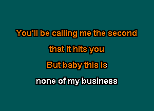 You'll be calling me the second

that it hits you

But baby this is

none of my business