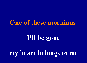 One of these mornings

I'll be gone

my heart belongs to me