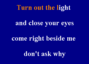 Turn out the light
and close your eyes

come right beside me

don't ask Why
