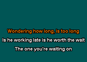 Wondering how long, is too long

Is he working late is he worth the wait

The one you're waiting on