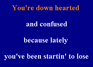 You're down hearted

and confused

because lately

you've been startin' to lose