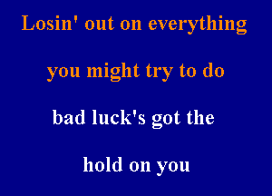 Losin' out on everything

you might try to do

bad luck's got the

hold on you