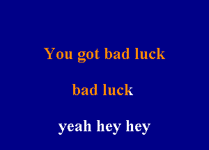 You got bad luck

badluck

yeah hey hey