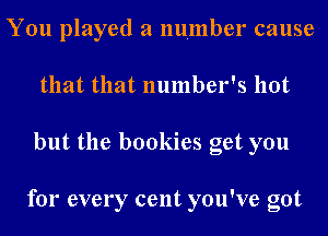 You played a number cause
that that number's hot
but the bookies get you

for every cent you've got