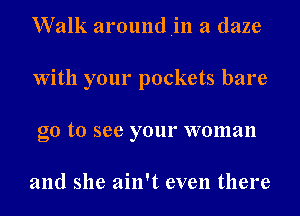 Walk aroundiin a daze
With your pockets bare
go to see your woman

and she ain't even there