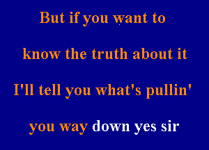 But if you want to
know the truth about it
I'll tell you What's pullin'

you way down yes sir