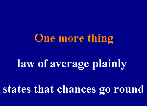 One more thing

law of average plainly

states that chances go round