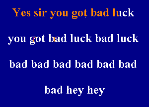 Yes sir you got bad luck
you got lmd luck bad luck

bad bad bad bad bad bad

bad hey hey