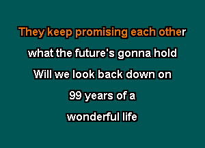 They keep promising each other

what the future's gonna hold
Will we look back down on
99 years of a

wonderful life