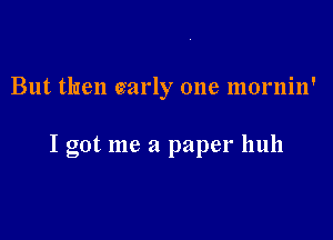 But then ciarly one mornin'

I got me a paper hull