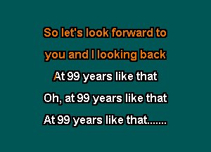 So let's look forward to

you and I looking back

At 99 years like that
Oh, at 99 years like that
At 99 years like that .......