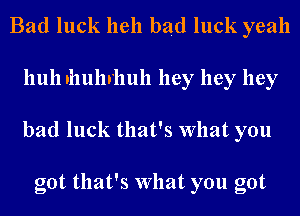 Bad luck hell bad luck yeah
111111 nhuhrhull hey hey hey
bad luck that's What you

got that's What you got