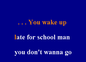 . . . You wake up

late for school man

you don't wanna go