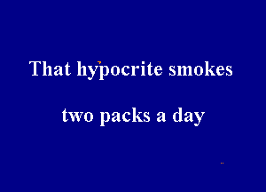 That hypocrite smokes

two packs a day
