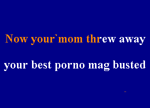 Now youfmom threw away

your best porno mag busted