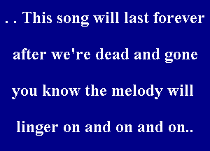 . . This song Will last forever
after we're dead and gone
you know the melody Will

linger on and 011 and 011..