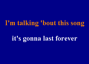 I'm talking 'bout this song

it's gonna last forever