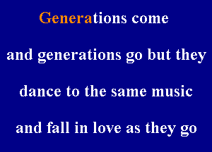 Generations come
and generations go but they
dance to the same music

and fall in love as they go