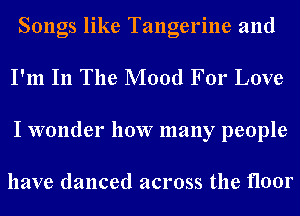 Songs like Tangerine and
I'm In The Mood For Love
I wonder how many people

have danced across the floor