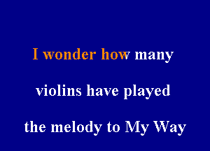 I wonder how many

violins have played

the melody to My W'ay