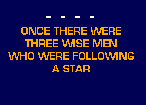 ONCE THERE WERE
THREE WISE MEN
WHO WERE FOLLOUVING
A STAR