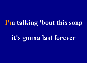 I'm talking 'bout this song

it's gonna last forever