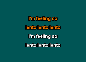 I'm feeling so

lento lento lento

I'm feeling so

lento lento lento