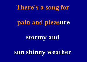 There's a song for

pain and pleasure
stormy and

sun shinny weather