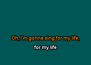 Oh, I'm gonna sing for my life,

for my life