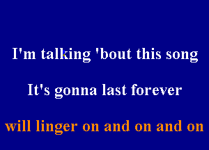 I'm talking 'bout this song
It's gonna last forever

Will linger on and 011 and 011