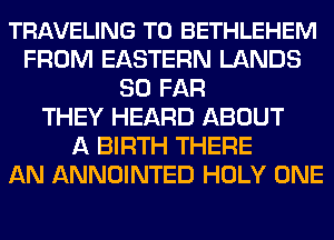 TRAVELING T0 BETHLEHEM
FROM EASTERN LANDS
SO FAR
THEY HEARD ABOUT
A BIRTH THERE
AN ANNOINTED HOLY ONE